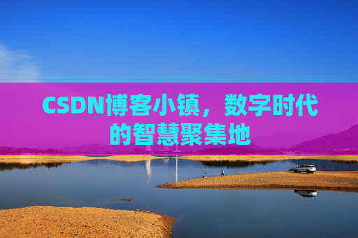 CSDN博客小镇，数字时代的智慧聚集地